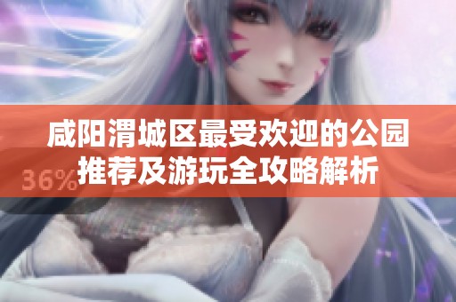咸阳渭城区最受欢迎的公园推荐及游玩全攻略解析