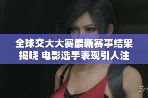 全球交大大赛最新赛事结果揭晓 电影选手表现引人注目