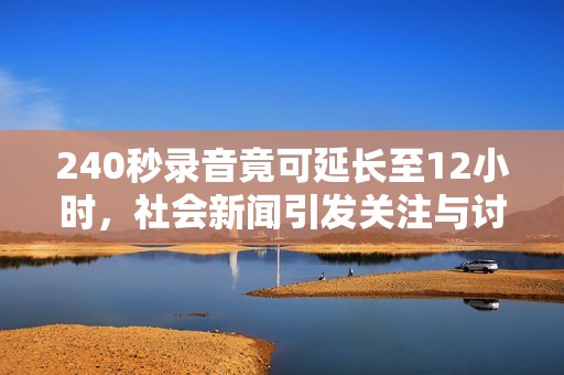 240秒录音竟可延长至12小时，社会新闻引发关注与讨论