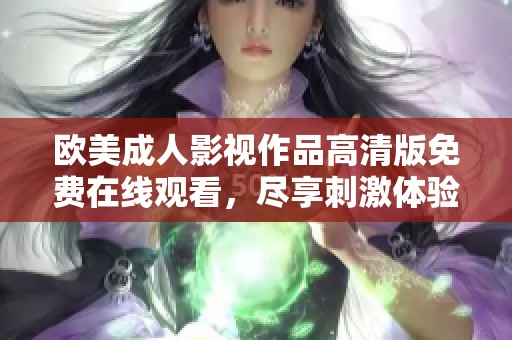欧美成人影视作品高清版免费在线观看，尽享刺激体验