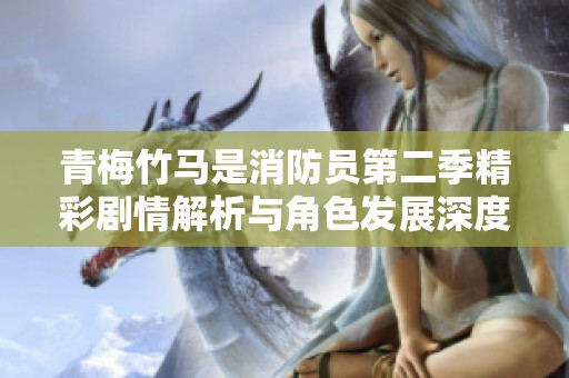 青梅竹马是消防员第二季精彩剧情解析与角色发展深度剖析