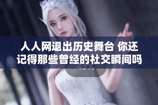 人人网退出历史舞台 你还记得那些曾经的社交瞬间吗