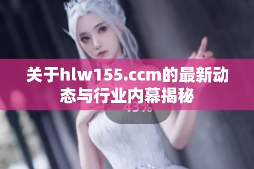 关于hlw155.ccm的最新动态与行业内幕揭秘