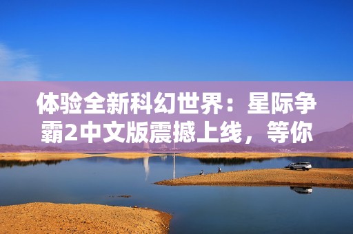体验全新科幻世界：星际争霸2中文版震撼上线，等你来战！