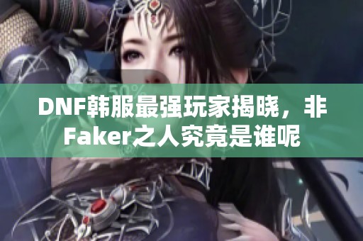 DNF韩服最强玩家揭晓，非Faker之人究竟是谁呢
