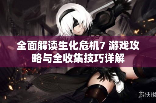 全面解读生化危机7 游戏攻略与全收集技巧详解