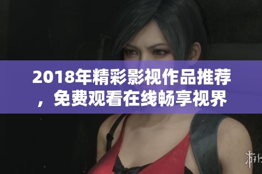 2018年精彩影视作品推荐，免费观看在线畅享视界