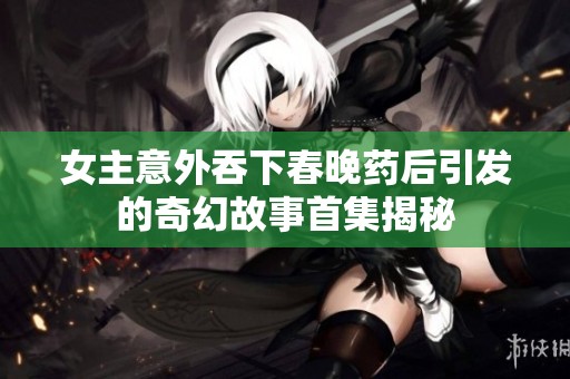 女主意外吞下春晚药后引发的奇幻故事首集揭秘