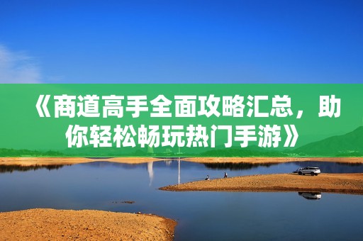 《商道高手全面攻略汇总，助你轻松畅玩热门手游》