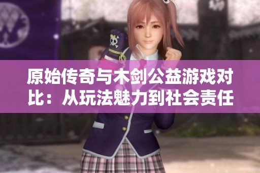 原始传奇与木剑公益游戏对比：从玩法魅力到社会责任的全面评测