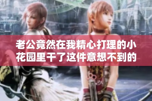 老公竟然在我精心打理的小花园里干了这件意想不到的事