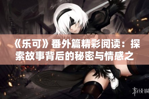 《乐可》番外篇精彩阅读：探索故事背后的秘密与情感之旅