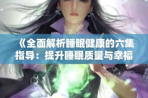 《全面解析睡眠健康的六集指导：提升睡眠质量与幸福感》