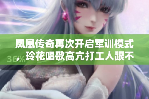 凤凰传奇再次开启军训模式，玲花唱歌高亢打工人跟不上节奏了