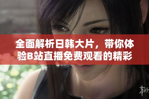 全面解析日韩大片，带你体验B站直播免费观看的精彩瞬间