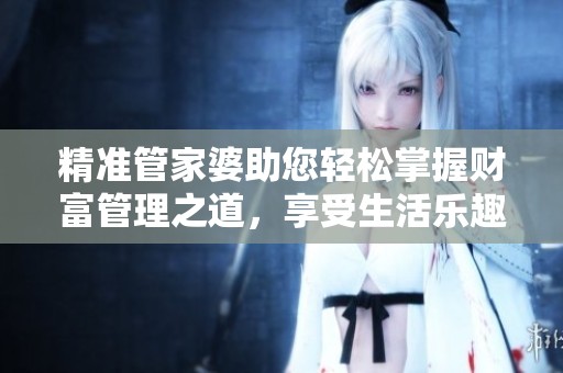 精准管家婆助您轻松掌握财富管理之道，享受生活乐趣