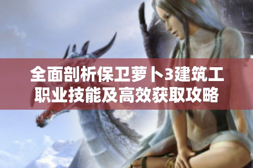 全面剖析保卫萝卜3建筑工职业技能及高效获取攻略