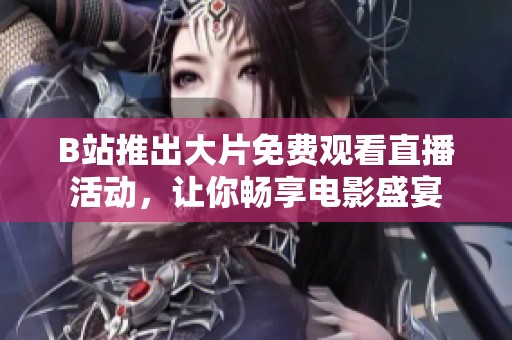 B站推出大片免费观看直播活动，让你畅享电影盛宴