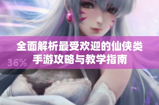 全面解析最受欢迎的仙侠类手游攻略与教学指南