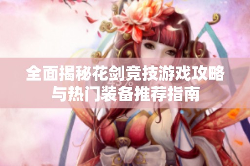 全面揭秘花剑竞技游戏攻略与热门装备推荐指南