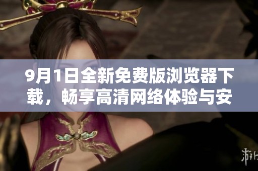9月1日全新免费版浏览器下载，畅享高清网络体验与安全保护