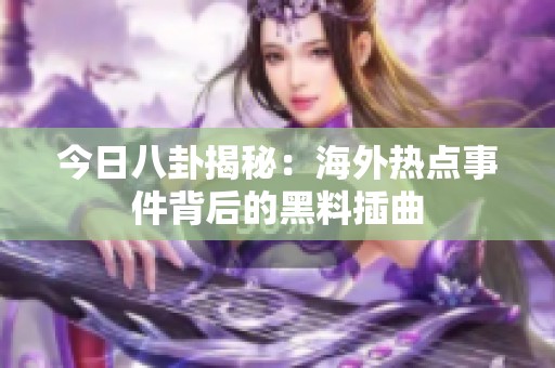 今日八卦揭秘：海外热点事件背后的黑料插曲
