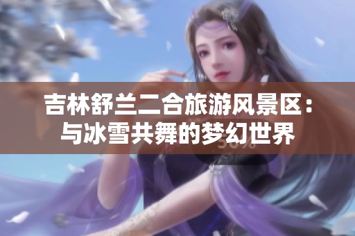 吉林舒兰二合旅游风景区：与冰雪共舞的梦幻世界