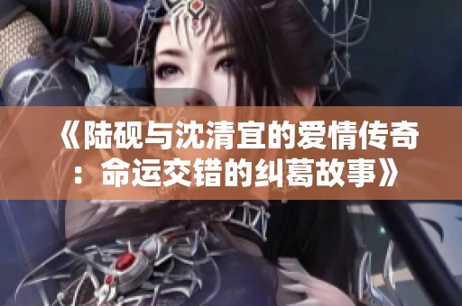 《陆砚与沈清宜的爱情传奇：命运交错的纠葛故事》