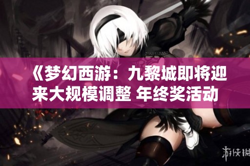 《梦幻西游：九黎城即将迎来大规模调整 年终奖活动引发新战局》