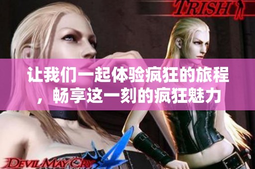 让我们一起体验疯狂的旅程，畅享这一刻的疯狂魅力