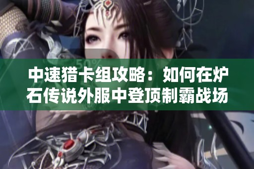 中速猎卡组攻略：如何在炉石传说外服中登顶制霸战场