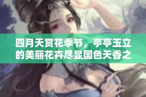 四月天赏花季节，亭亭玉立的美丽花卉尽显国色天香之韵