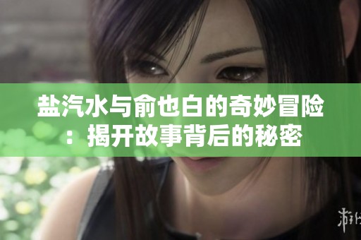 盐汽水与俞也白的奇妙冒险：揭开故事背后的秘密