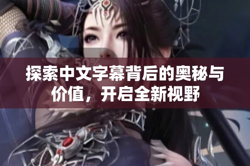 探索中文字幕背后的奥秘与价值，开启全新视野