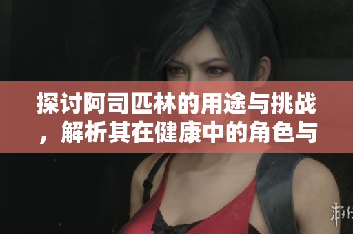 探讨阿司匹林的用途与挑战，解析其在健康中的角色与影响
