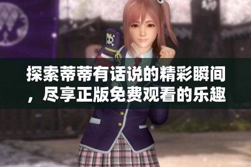 探索蒂蒂有话说的精彩瞬间，尽享正版免费观看的乐趣