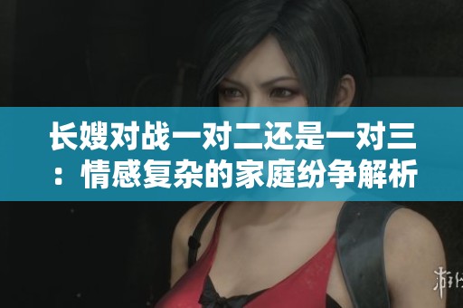 长嫂对战一对二还是一对三：情感复杂的家庭纷争解析