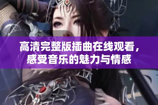 高清完整版插曲在线观看，感受音乐的魅力与情感