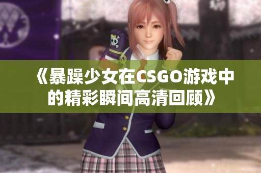 《暴躁少女在CSGO游戏中的精彩瞬间高清回顾》
