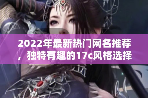 2022年最新热门网名推荐，独特有趣的17c风格选择