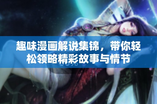 趣味漫画解说集锦，带你轻松领略精彩故事与情节
