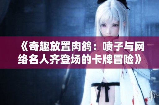 《奇趣放置肉鸽：喷子与网络名人齐登场的卡牌冒险》