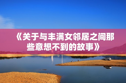 《关于与丰满女邻居之间那些意想不到的故事》