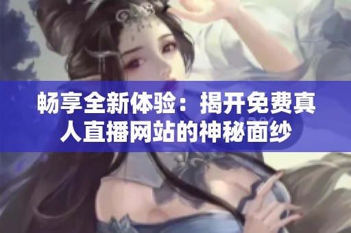 畅享全新体验：揭开免费真人直播网站的神秘面纱