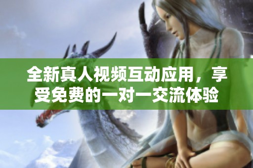 全新真人视频互动应用，享受免费的一对一交流体验