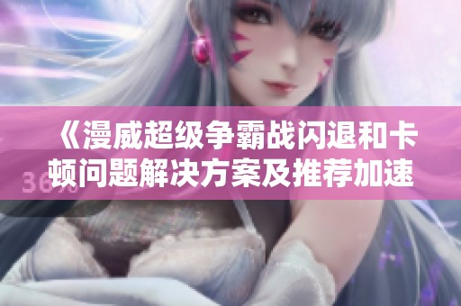 《漫威超级争霸战闪退和卡顿问题解决方案及推荐加速器分享》