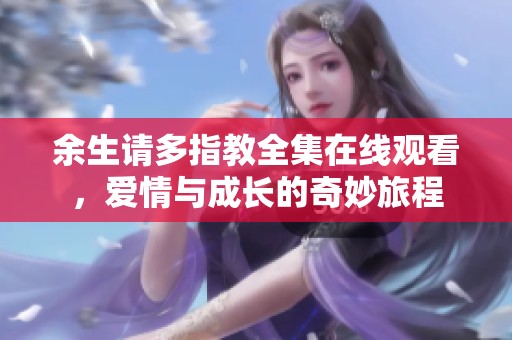 余生请多指教全集在线观看，爱情与成长的奇妙旅程
