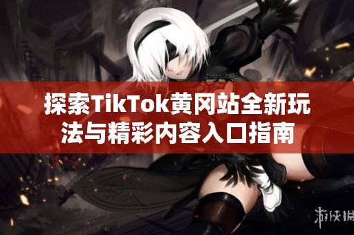 探索TikTok黄冈站全新玩法与精彩内容入口指南