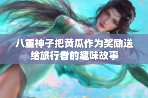 八重神子把黄瓜作为奖励送给旅行者的趣味故事