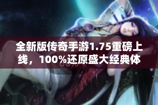 全新版传奇手游1.75重磅上线，100%还原盛大经典体验